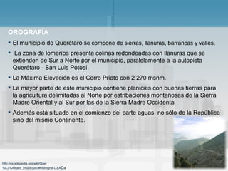 <ul><li>OROGRAFÍA </li></ul><ul><li>El municipio de Querétaro s e compone de sierras, llanuras, barrancas y valles.   </li...