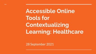 Accessible Online
Tools for
Contextualizing
Learning: Healthcare
28 September 2021
 