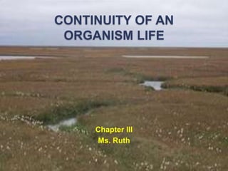 CONTINUITY OF AN
ORGANISM LIFE
Chapter III
Ms. Ruth
 