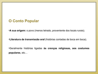 O Conto Popular   A sua origem:  o povo (menos letrado, proveniente dos locais rurais). Literatura de transmissão oral  (histórias contadas de boca em boca). Geralmente histórias ligadas  às crenças religiosas, aos costumes populares , etc… 