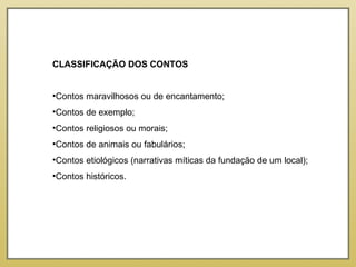 CLASSIFICAÇÃO DOS CONTOS   Contos maravilhosos ou de encantamento; Contos de exemplo; Contos religiosos ou morais; Contos de animais ou fabulários; Contos etiológicos (narrativas míticas da fundação de um local); Contos históricos. 