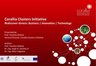 Corallia Clusters Initiative
Rediscover Greece: Business | Innovation | Technology


Presented by:
Prof. Vassilios Makios
General Director, Corallia Clusters Initiative

Authors:
Prof. Vassilios Makios
Dr.-Ing. Jorge-A. Sanchez-P.
Dr.-Ing. Nikos Vogiatzis
 