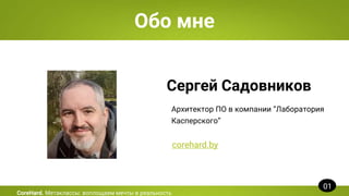 Обо мне
Сергей Садовников
Архитектор ПО в компании “Лаборатория
Касперского”
corehard.by
01
CoreHard. Метаклассы: воплощаем мечты в реальность
 