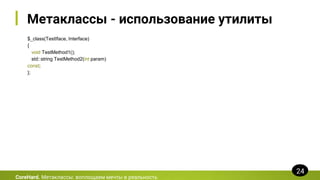 Метаклассы - использование утилиты
$_class(TestIface, Interface)
{
void TestMethod1();
std::string TestMethod2(int param)
const;
};
CoreHard. Метаклассы: воплощаем мечты в реальность
24
 