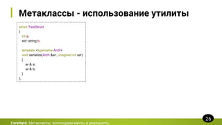Метаклассы - использование утилиты
struct TestStruct
{
int a;
std::string b;
template <typename Arch>
void serialize(Arch &ar, unsigned int ver)
{
ar & a;
ar & b;
}
};
CoreHard. Метаклассы: воплощаем мечты в реальность
26
 