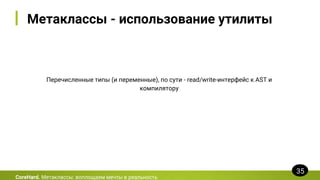 Метаклассы - использование утилиты
Перечисленные типы (и переменные), по сути - read/write-интерфейс к AST и
компилятору
CoreHard. Метаклассы: воплощаем мечты в реальность
35
 