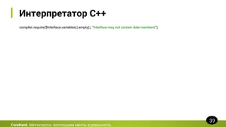 Интерпретатор C++
compiler.require($Interface.variables().empty(), "Interface may not contain data members");
CoreHard. Метаклассы: воплощаем мечты в реальность
39
 