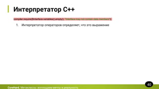 Интерпретатор C++
compiler.require($Interface.variables().empty(), "Interface may not contain data members");
CoreHard. Метаклассы: воплощаем мечты в реальность
40
1. Интерпретатор операторов определяет, что это выражение
 