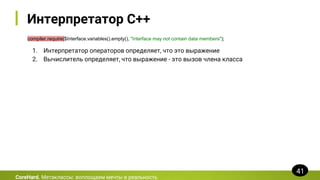 Интерпретатор C++
compiler.require($Interface.variables().empty(), "Interface may not contain data members");
CoreHard. Метаклассы: воплощаем мечты в реальность
41
1. Интерпретатор операторов определяет, что это выражение
2. Вычислитель определяет, что выражение - это вызов члена класса
 