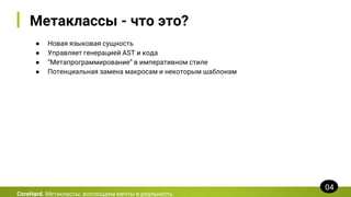 Метаклассы - что это?
● Новая языковая сущность
● Управляет генерацией AST и кода
● “Метапрограммирование” в императивном стиле
● Потенциальная замена макросам и некоторым шаблонам
CoreHard. Метаклассы: воплощаем мечты в реальность
04
 