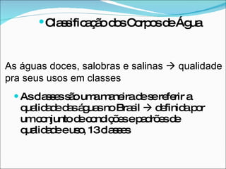 As classes são uma maneira de se referir a qualidade das águas no Brasil    definida por um conjunto de condições e padrões de qualidade e uso, 13 classes Classificação dos Corpos de Água As águas doces, salobras e salinas    qualidade pra seus usos em classes 