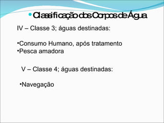 IV – Classe 3; águas destinadas: Consumo Humano, após tratamento Pesca amadora  Classificação dos Corpos de Água V – Classe 4; águas destinadas: Navegação 