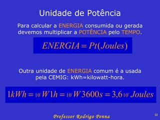 Para calcular a  ENERGIA  consumida ou gerada devemos multiplicar a  POTÊNCIA  pelo  TEMPO . Unidade de Potência Outra unidade de  ENERGIA  comum é a usada pela CEMIG: kWh=kilowatt-hora. 