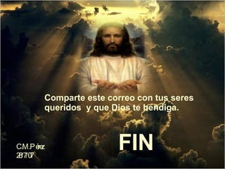 Comparte este correo con tus seres queridos y que Dios te bendiga. C.M.Pérez 28/7/07 FIN