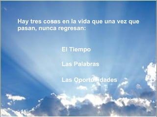 Hay tres cosas en la vida que una vez que pasan, nunca regresan: El Tiempo Las Palabras Las Oportunidades