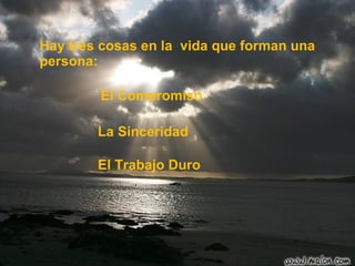 Hay tres cosas en la vida que forman una persona: El Compromiso La Sinceridad El Trabajo Duro