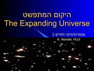 ‫היקום המתפשט‬
The Expanding Universe
            2 ‫אסטרופיסיקה והחיים‬
              A. Wandel, HUJI
 