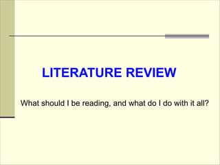 LITERATURE REVIEW
What should I be reading, and what do I do with it all?
 