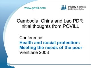 Conference  Health and social protection: Meeting the needs of the poor  Vientiane 2008 Cambodia, China and Lao PDR Initial thoughts from POVILL www.povill.com   