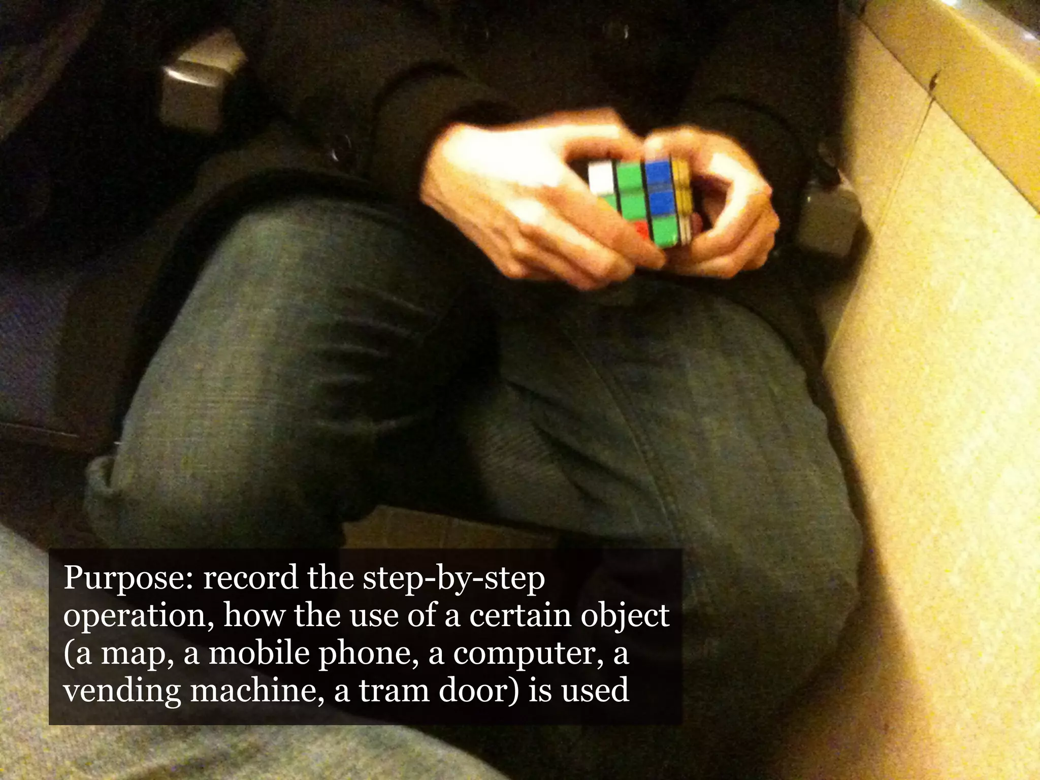 Purpose: record the step-by-step
operation, how the use of a certain object
(a map, a mobile phone, a computer, a
vending machine, a tram door) is used
 