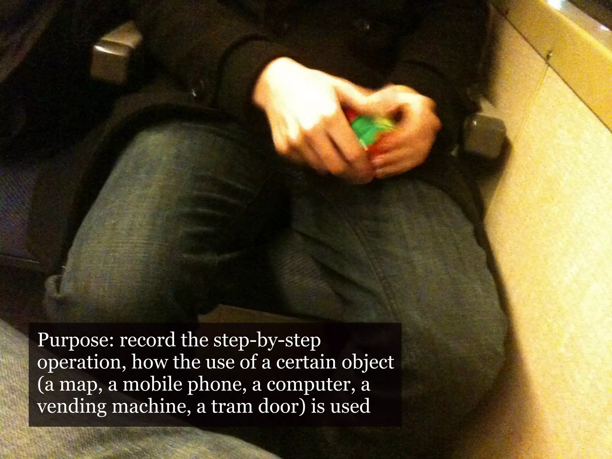 Purpose: record the step-by-step
operation, how the use of a certain object
(a map, a mobile phone, a computer, a
vending machine, a tram door) is used
 