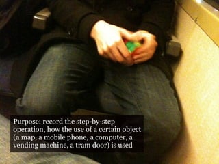 Purpose: record the step-by-step
operation, how the use of a certain object
(a map, a mobile phone, a computer, a
vending machine, a tram door) is used
 