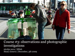 Course #3: observations and photographic
investigations
nicolas nova | liftlab
Head, Geneva | December, 3th 2009
 