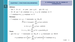 CHAPITRE 5 : FONCTIONS HOLOMORPHES
141F. AKEF
Définition
› Soit f : Uℂ on pose pour zoU g(z) = f(z + zo)
› On dit que f est analytique en zo si g est analytique en 0
› f analytique en zo g analytique en 0
Remarque
› f analytique en zo f holomorphe sur D(zo, R)
Preuve
› g(z) = f(z + zo) f holomorphe sur D(zo, R)  g holomorphe sur D(0, R)
II - INTÉGRATION SUR UN CHEMIN ET
CONSÉQUENCES
 