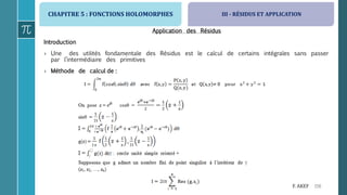 CHAPITRE 5 : FONCTIONS HOLOMORPHES
156F. AKEF
Application des Résidus
Introduction
› Une des utilités fondamentale des Résidus est le calcul de certains intégrales sans passer
par l’intermédiaire des primitives
› Méthode de calcul de :
III - RÉSIDUS ET APPLICATION
 