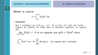 CHAPITRE 5 : FONCTIONS HOLOMORPHES
160F. AKEF
III - RÉSIDUS ET APPLICATION
Méthode de calcul de
› Proposition
› Soit f analytique sur ℂ{z1, z2, …, zn} où zi ( i{1,…,n} ) sont des points
singulier en nombres fini situés dans le demi-plan supérieure, on suppose
que
 