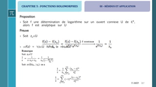 CHAPITRE 5 : FONCTIONS HOLOMORPHES
167F. AKEF
III - RÉSIDUS ET APPLICATION
Proposition
› Soit f une détermination de logarithme sur un ouvert connexe U de ℂ*,
alors f est analytique sur U
Preuve
› Soit zoU
› f(z) = zU d’où le résultat
 