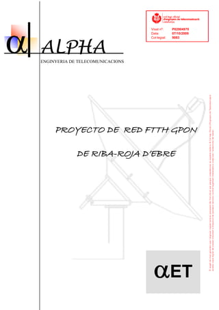 α
                                      Visat nº:     P02904970
                                      Data:         07/10/2009




    ALPHA
                                      Col·legiat:   9083




    ENGINYERIA DE TELECOMUNICACIONS




         PROYECTO DE RED FTTH GPON

                 DE RIBA-ROJA D’EBRE




                                       αET
 