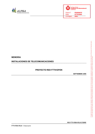 Visat nº:    P02904970
                                                                            Data:        07/10/2009
                          ______________________________________________________________________________
                                                                            Col·legiat:  9083




MEMORIA

INSTALACIONES DE TELECOMUNICACIONES



                                 PROYECTO RED FTTH/GPON
                                                                                      SEPTIEMBRE 2009




                                                                              RED FTTH RIBA-ROJA D’EBRE

FTTH RIBA-ROJA Anteproyecto
 