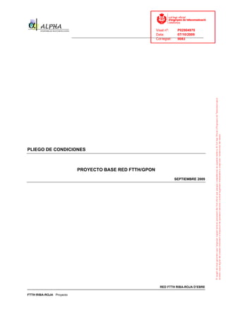 Visat nº:    P02904970
                                                                            Data:        07/10/2009
                          ______________________________________________________________________________
                                                                            Col·legiat:  9083




PLIEGO DE CONDICIONES



                             PROYECTO BASE RED FTTH/GPON
                                                                                      SEPTIEMBRE 2009




                                                                              RED FTTH RIBA-ROJA D’EBRE

FTTH RIBA-ROJA Proyecto
 