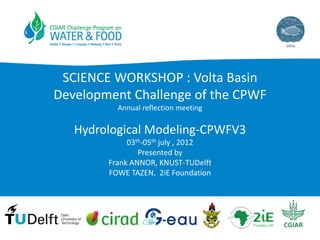 SCIENCE WORKSHOP : Volta Basin 
Development Challenge of the CPWF
          Annual reflection meeting

   Hydrological Modeling‐CPWFV3
             03th‐05th july , 2012
                Presented by
        Frank ANNOR, KNUST‐TUDelft
        FOWE TAZEN,  2iE Foundation
 