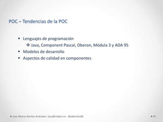 POC – Tendencias de la POC


      Lenguajes de programación
          Java, Component Pascal, Oberon, Módula 3 y ADA 95
      Modelos de desarrollo
      Aspectos de calidad en componentes




 Jose Alberto Benítez Andrades– jose@indipro.es - @jabenitez88   49
 