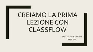 CREIAMO LA PRIMA
LEZIONE CON
CLASSFLOW
Dott. Francesco Gallo
iMaS SRL
 