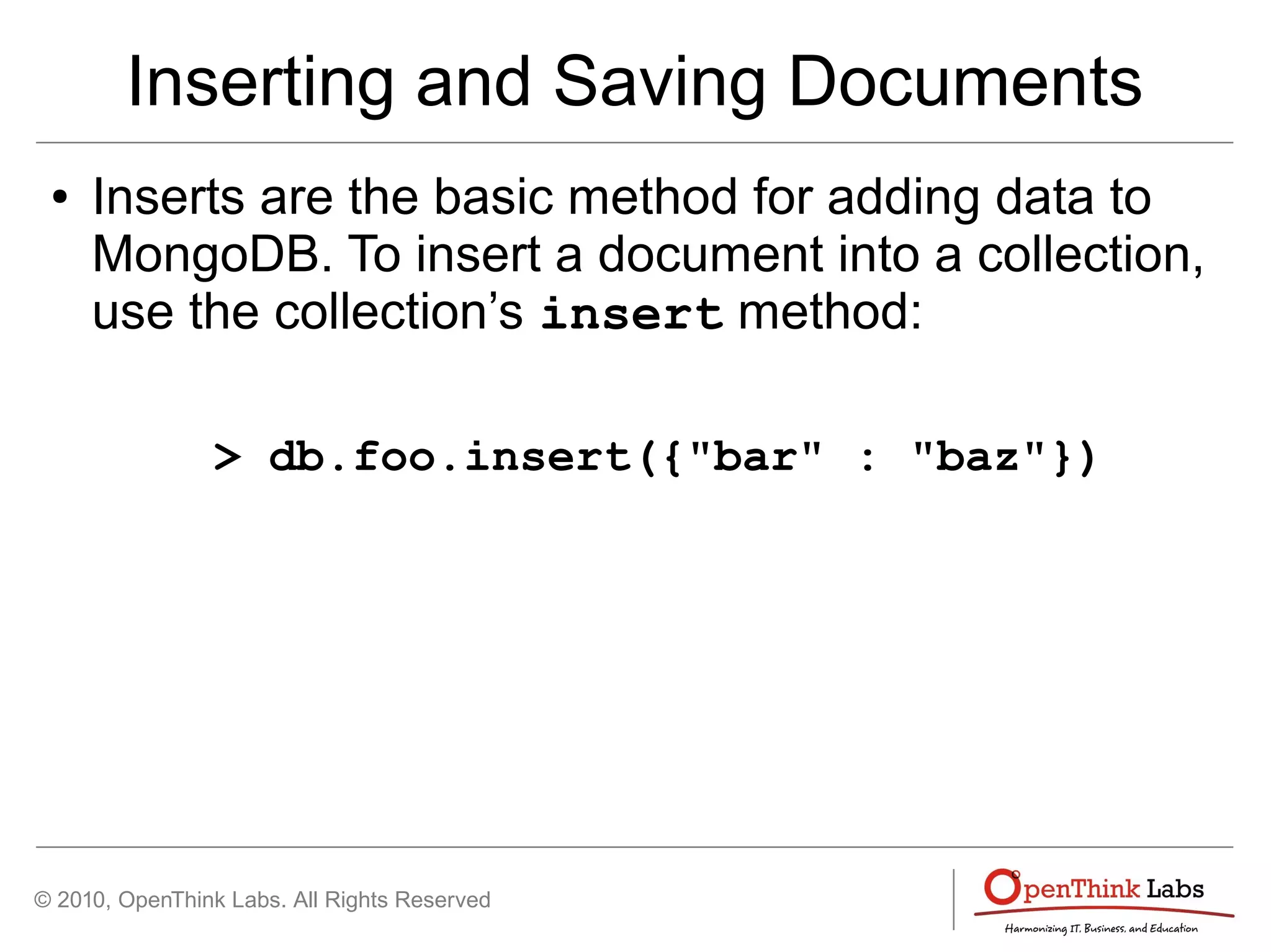 © 2010, OpenThink Labs. All Rights Reserved
Inserting and Saving Documents
● Inserts are the basic method for adding data to
MongoDB. To insert a document into a collection,
use the collection’s insert method:
> db.foo.insert({"bar" : "baz"})
 