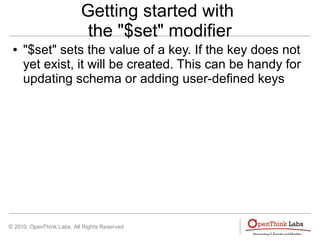 © 2010, OpenThink Labs. All Rights Reserved
Getting started with
the "$set" modifier
● "$set" sets the value of a key. If the key does not
yet exist, it will be created. This can be handy for
updating schema or adding user-defined keys
 