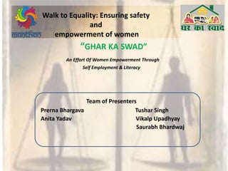 Walk to Equality: Ensuring safety
and
empowerment of women
GHAR KA “WAD
An Effort Of Women Empowerment Through
Self Employment & Literacy
Team of Presenters
Prerna Bhargava Tushar Singh
Anita Yadav Vikalp Upadhyay
Saurabh Bhardwaj
 