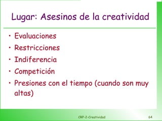 Lugar: Asesinos de la creatividad Evaluaciones Restricciones Indiferencia Competición Presiones con el tiempo (cuando son muy altas) CRP-2-Creatividad 