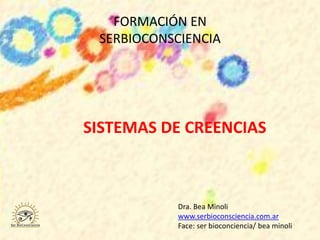 FORMACIÓN EN
SERBIOCONSCIENCIA
SISTEMAS DE CREENCIAS
Dra. Bea Minoli
www.serbioconsciencia.com.ar
Face: ser bioconciencia/ bea minoli
 