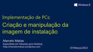 Implementação de PCs:
Criação e manipulação da
imagem de instalação
Marcelo Matias
Especialista em Soluções para Desktop
http://marcelomatias.wordpress.com
                                        07/Março/2013
 