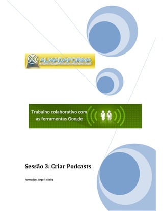 Trabalho colaborativo com
       as ferramentas Google




Sessão 3: Criar Podcasts

Formador: Jorge Teixeira
 