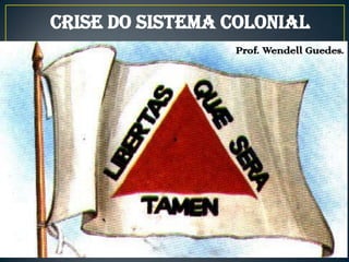 CRISE DO SISTEMA COLONIAL
                 Prof. Wendell Guedes.
 