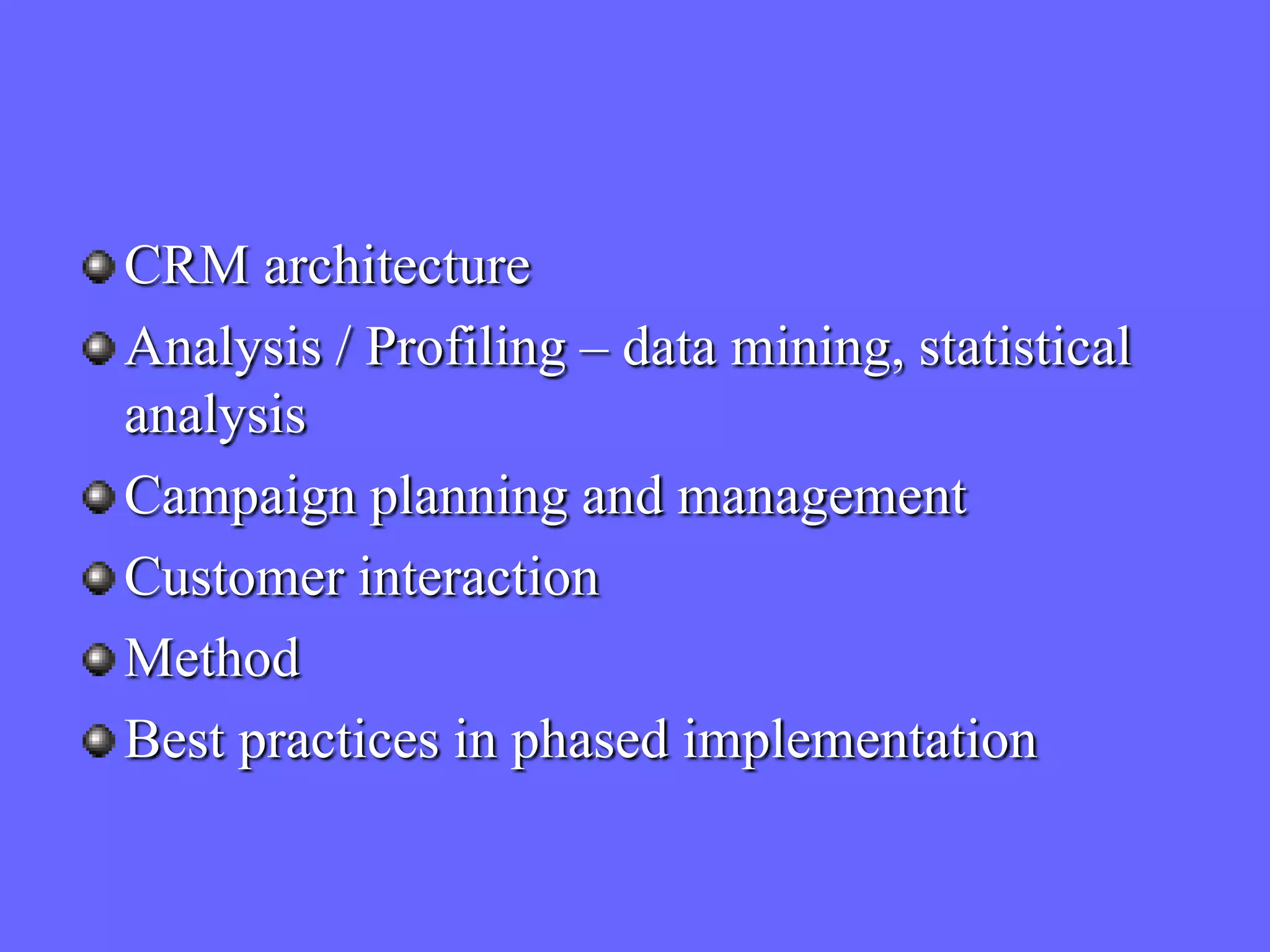 CRM architecture
Analysis / Profiling – data mining, statistical
analysis
Campaign planning and management
Customer interaction
Method
Best practices in phased implementation
 