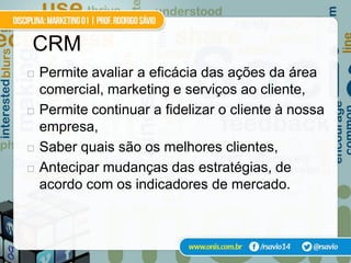 CRM
   Permite avaliar a eficácia das ações da área
    comercial, marketing e serviços ao cliente,
   Permite continuar a fidelizar o cliente à nossa
    empresa,
   Saber quais são os melhores clientes,
   Antecipar mudanças das estratégias, de
    acordo com os indicadores de mercado.
 