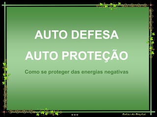 AUTO DEFESA
AUTO PROTEÇÃO
Como se proteger das energias negativas
 