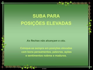 SUBA PARA
POSIÇÕES ELEVADAS


    As flechas não alcançam o céu.

Coloque-se sempre em posições elevadas
 com bons pensamentos, palavras, ações
    e sentimentos nobres e maduros.
 