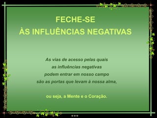 FECHE-SE
ÀS INFLUÊNCIAS NEGATIVAS


       As vias de acesso pelas quais
         as influências negativas
      podem entrar em nosso campo
   são as portas que levam à nossa alma,


       ou seja, a Mente e o Coração.
 